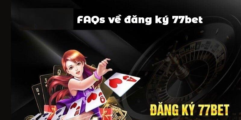 FAQs về đăng ký 77bet