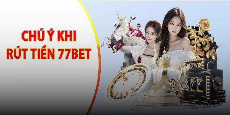 Một số lưu ý quan trọng cần phải nhớ khi rút tiền 77bet