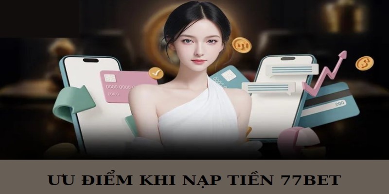 Nạp tiền 77bet với nhiều ưu điểm được người chơi đánh giá cao